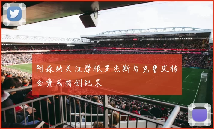 阿森纳关注摩根罗杰斯与克鲁皮转会费或将创纪录
