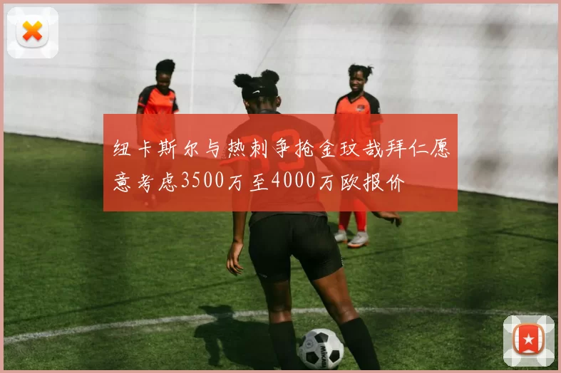纽卡斯尔与热刺争抢金玟哉拜仁愿意考虑3500万至4000万欧报价